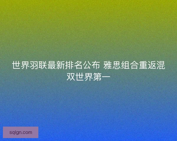 世界羽联最新排名公布 雅思组合重返混双世界第一