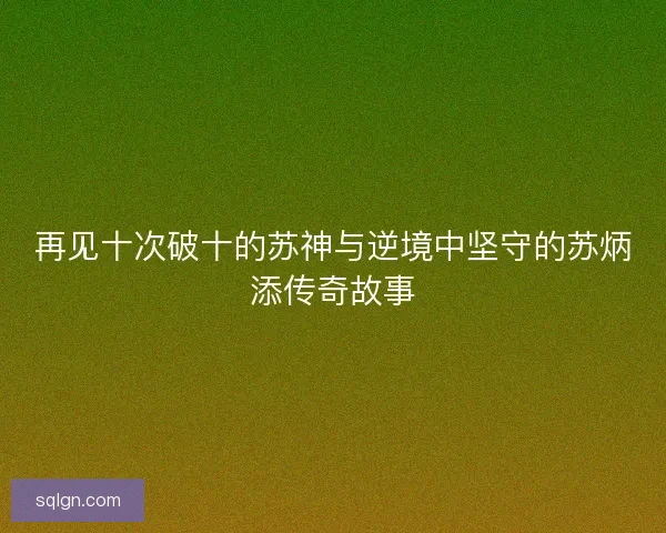 再见十次破十的苏神与逆境中坚守的苏炳添传奇故事