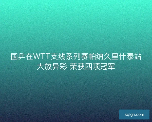 国乒在WTT支线系列赛帕纳久里什泰站大放异彩 荣获四项冠军