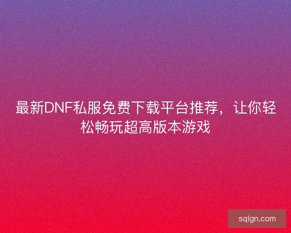 最新DNF私服免费下载平台推荐，让你轻松畅玩超高版本游戏
