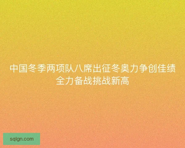 中国冬季两项队八席出征冬奥力争创佳绩全力备战挑战新高
