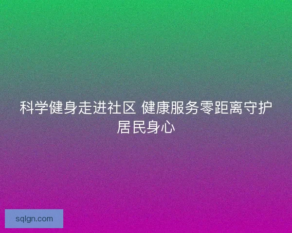 科学健身走进社区 健康服务零距离守护居民身心