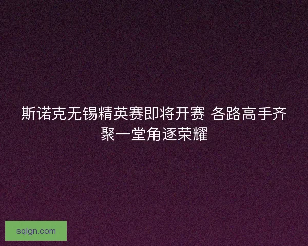 斯诺克无锡精英赛即将开赛 各路高手齐聚一堂角逐荣耀