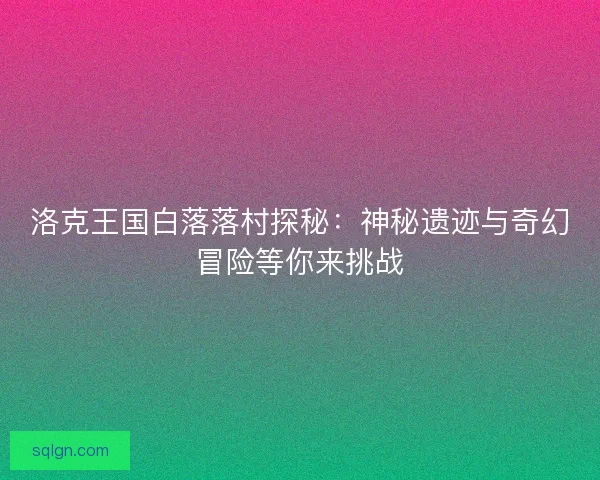 洛克王国白落落村探秘：神秘遗迹与奇幻冒险等你来挑战