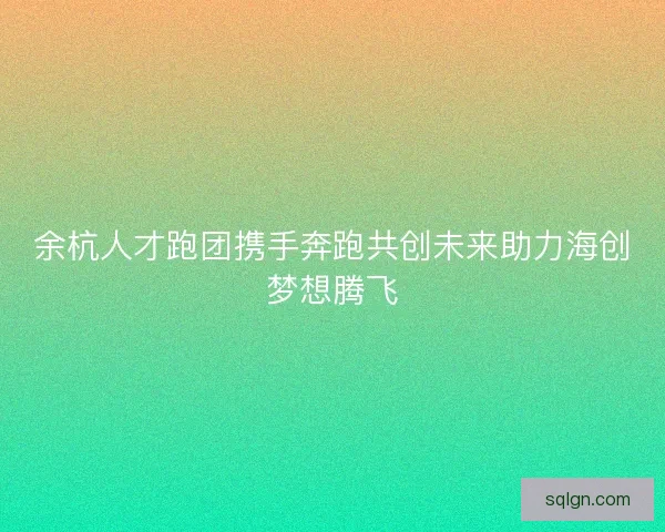 余杭人才跑团携手奔跑共创未来助力海创梦想腾飞