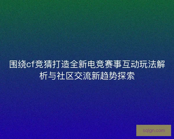 围绕cf竞猜打造全新电竞赛事互动玩法解析与社区交流新趋势探索