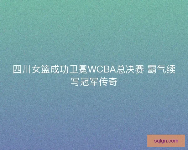 四川女篮成功卫冕WCBA总决赛 霸气续写冠军传奇