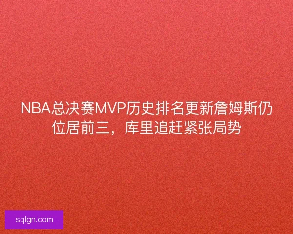 NBA总决赛MVP历史排名更新詹姆斯仍位居前三，库里追赶紧张局势