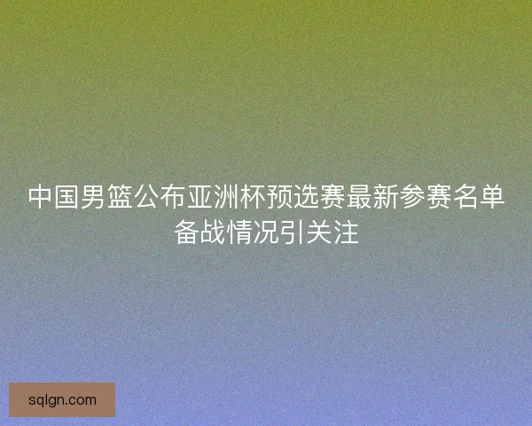 中国男篮公布亚洲杯预选赛最新参赛名单备战情况引关注