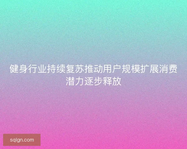 健身行业持续复苏推动用户规模扩展消费潜力逐步释放