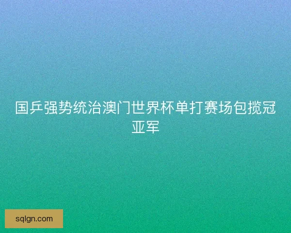 国乒强势统治澳门世界杯单打赛场包揽冠亚军