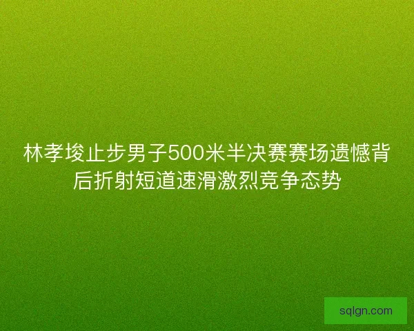 林孝埈止步男子500米半决赛赛场遗憾背后折射短道速滑激烈竞争态势