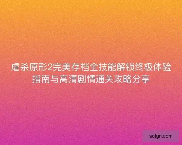 虐杀原形2完美存档全技能解锁终极体验指南与高清剧情通关攻略分享
